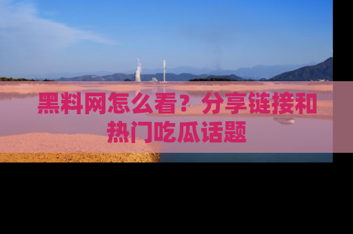 黑料网怎么看？分享链接和热门吃瓜话题