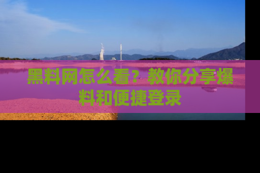 黑料网怎么看？教你分享爆料和便捷登录