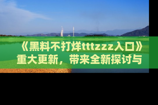 《黑料不打烊tttzzz入口》重大更新,带来全新探讨与互动体验