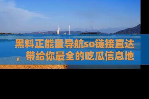 黑料正能量导航so链接直达，带给你最全的吃瓜信息地址，快来一起分享吧！