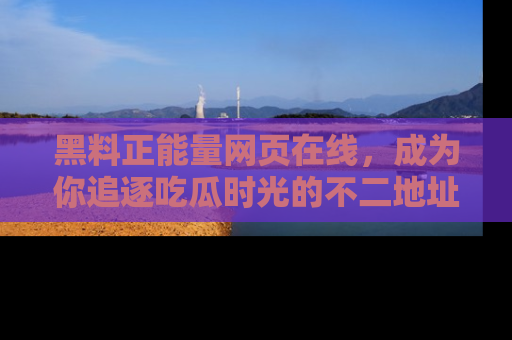 黑料正能量网页在线，成为你追逐吃瓜时光的不二地址选择