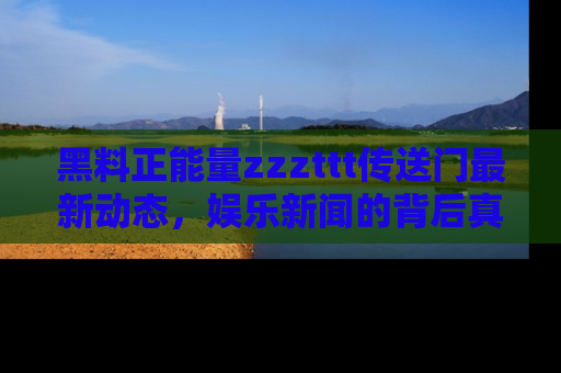 黑料正能量zzzttt传送门最新动态，娱乐新闻的背后真相尽在此处！