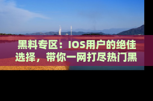 黑料专区：IOS用户的绝佳选择，带你一网打尽热门黑料资讯！