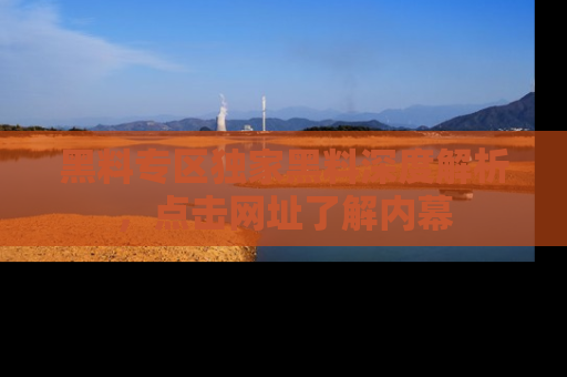 黑料专区独家黑料深度解析，点击网址了解内幕
