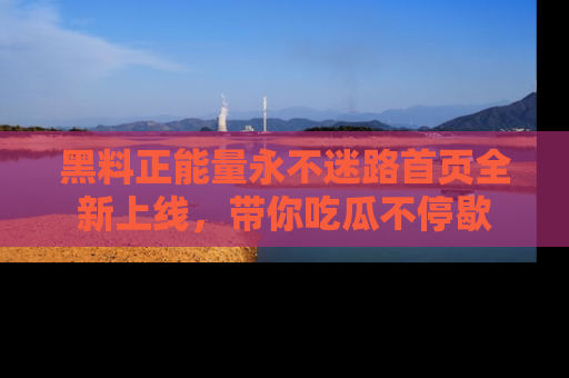黑料正能量永不迷路首页全新上线，带你吃瓜不停歇