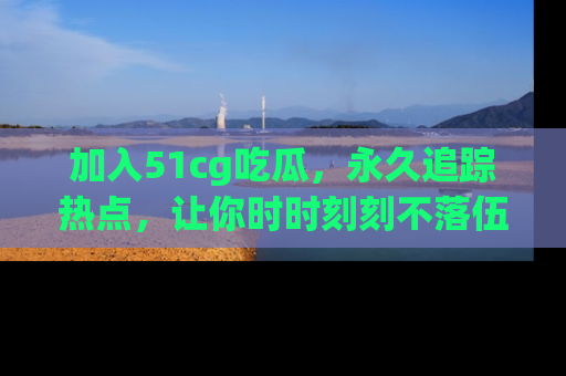 加入51cg吃瓜，永久追踪热点，让你时时刻刻不落伍！