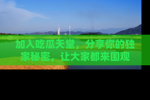 加入吃瓜天堂，分享你的独家秘密，让大家都来围观