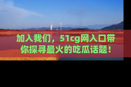 加入我们，51cg网入口带你探寻最火的吃瓜话题！