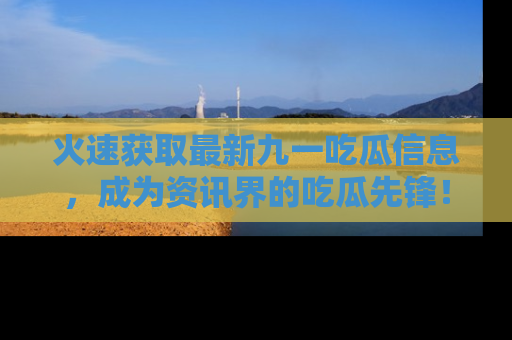 火速获取最新九一吃瓜信息，成为资讯界的吃瓜先锋！