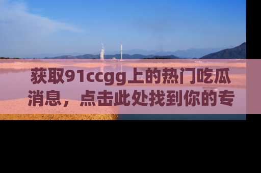 获取91ccgg上的热门吃瓜消息，点击此处找到你的专属信息地址！