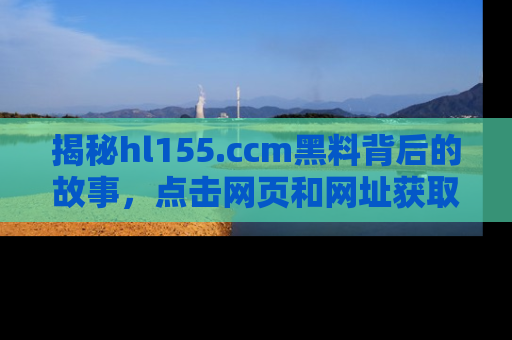 揭秘hl155.ccm黑料背后的故事，点击网页和网址获取第一手资料