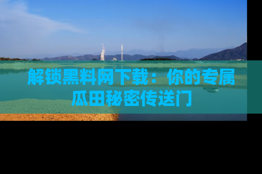 解锁黑料网下载：你的专属瓜田秘密传送门
