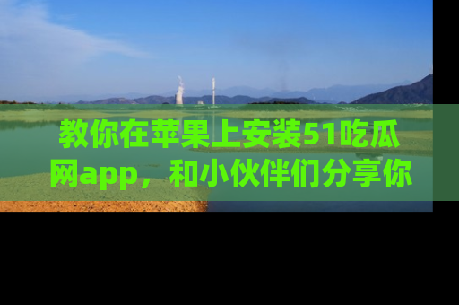 教你在苹果上安装51吃瓜网app，和小伙伴们分享你的吃瓜时刻！