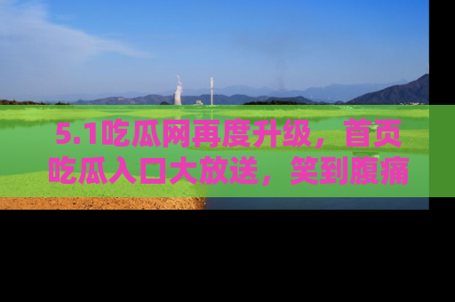 5.1吃瓜网再度升级,首页吃瓜入口大放送,笑到腹痛的秘密等你来!