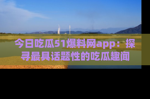 今日吃瓜51爆料网app：探寻最具话题性的吃瓜趣闻