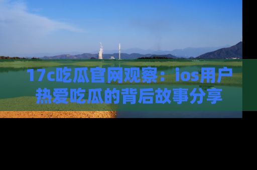 17c吃瓜官网观察:ios用户热爱吃瓜的背后故事分享