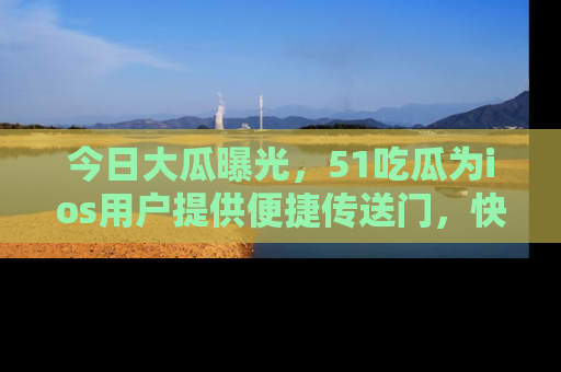 今日大瓜曝光，51吃瓜为ios用户提供便捷传送门，快来围观。