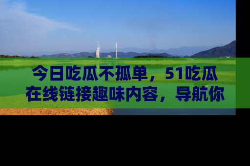 今日吃瓜不孤单，51吃瓜在线链接趣味内容，导航你的兴趣世界！