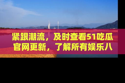 紧跟潮流，及时查看51吃瓜官网更新，了解所有娱乐八卦！