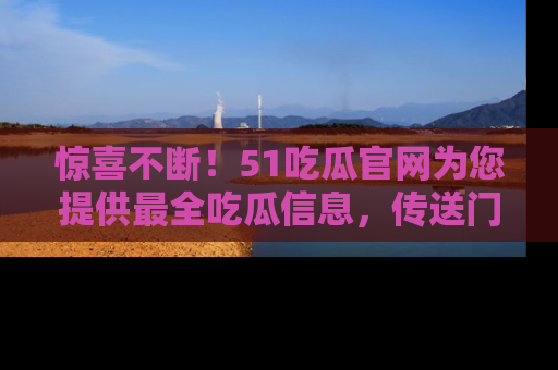 惊喜不断！51吃瓜官网为您提供最全吃瓜信息，传送门在这里，快来链接！