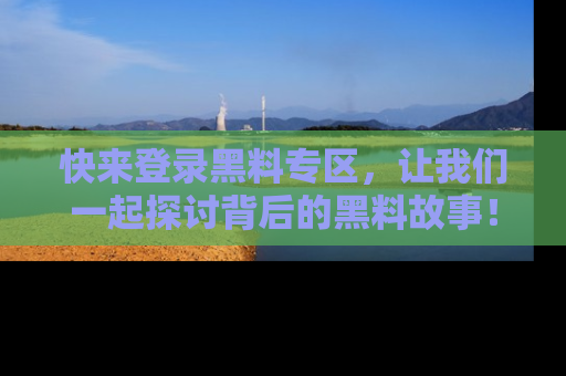快来登录黑料专区，让我们一起探讨背后的黑料故事！