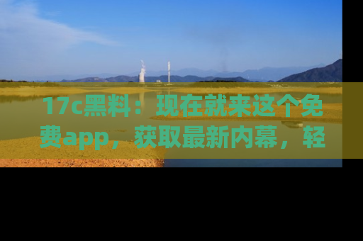 17c黑料:现在就来这个免费app,获取最新内幕,轻松掌握娱乐圈动向!
