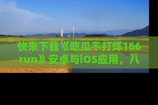 快来下载《吃瓜不打烊166run》安卓与iOS应用，八卦不断，吃瓜不停！