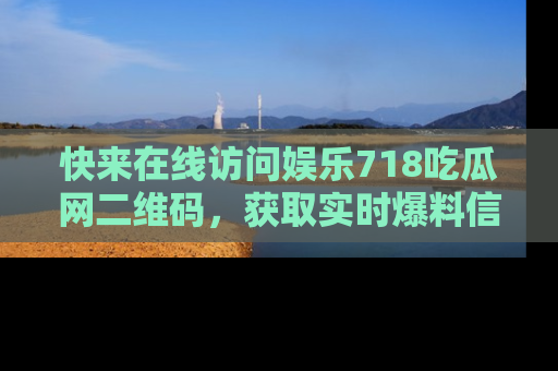 快来在线访问娱乐718吃瓜网二维码，获取实时爆料信息！