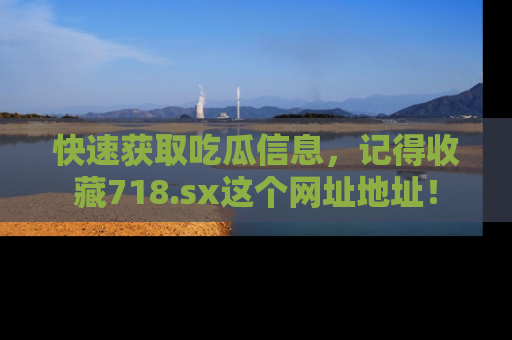 快速获取吃瓜信息，记得收藏718.sx这个网址地址！