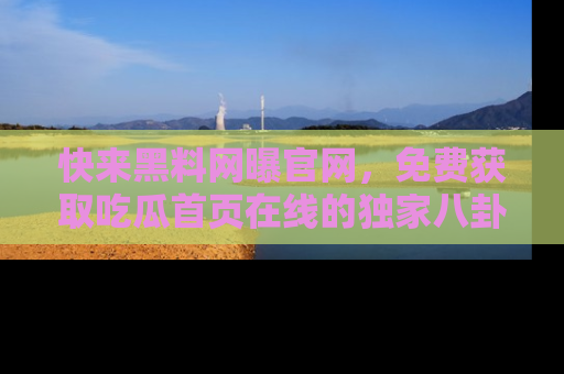 快来黑料网曝官网，免费获取吃瓜首页在线的独家八卦信息！