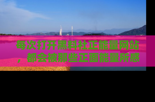 每次打开黑料社正能量网站，都会被那些正面能量所感染，一起加入不打烊的快乐吧！