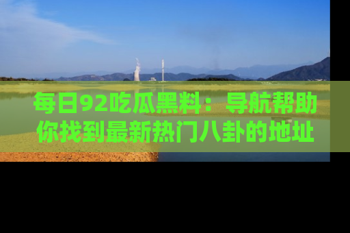 每日92吃瓜黑料：导航帮助你找到最新热门八卦的地址