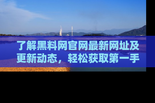 了解黑料网官网最新网址及更新动态，轻松获取第一手娱乐新闻