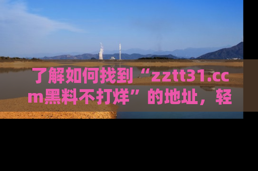 了解如何找到“zztt31.ccm黑料不打烊”的地址，轻松获取最热娱乐八卦与黑料