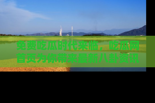 免费吃瓜时代来临，吃瓜网首页为你带来最新八卦资讯，快来围观！