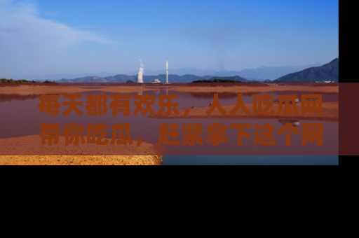 每天都有欢乐，人人吃瓜网带你吃瓜，赶紧拿下这个网址与地址吧！