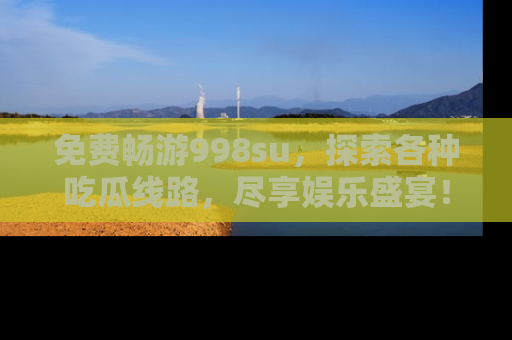 免费畅游998su，探索各种吃瓜线路，尽享娱乐盛宴！