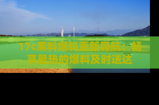 17c黑料爆料更新导航:畅享最热的爆料及时送达