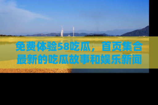 免费体验58吃瓜，首页集合最新的吃瓜故事和娱乐新闻，让你不再错过任何热点！