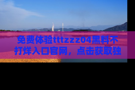 免费体验tttzzz04黑料不打烊入口官网，点击获取独家链接吧