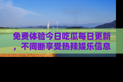 免费体验今日吃瓜每日更新，不间断享受热辣娱乐信息！