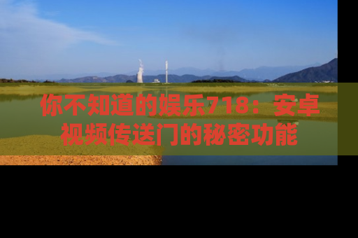 你不知道的娱乐718：安卓视频传送门的秘密功能