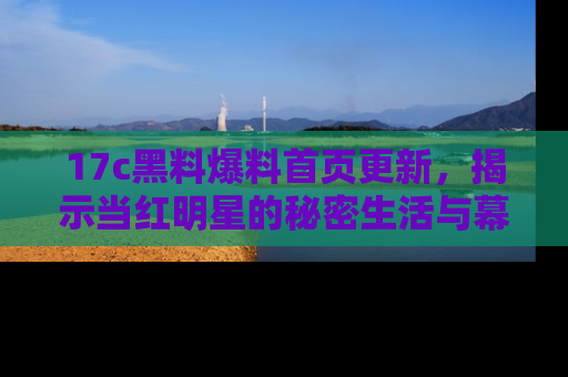 17c黑料爆料首页更新,揭示当红明星的秘密生活与幕后故事