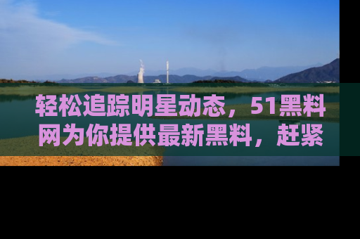 轻松追踪明星动态，51黑料网为你提供最新黑料，赶紧访问网址观看！