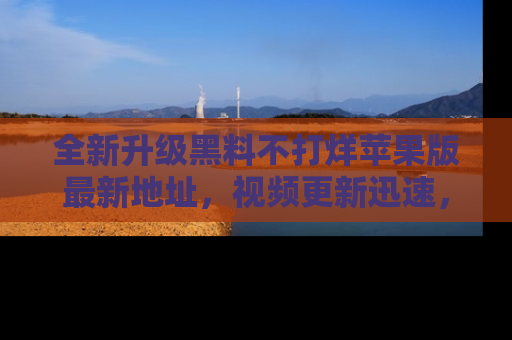 全新升级黑料不打烊苹果版最新地址，视频更新迅速，吃瓜从未如此精彩！