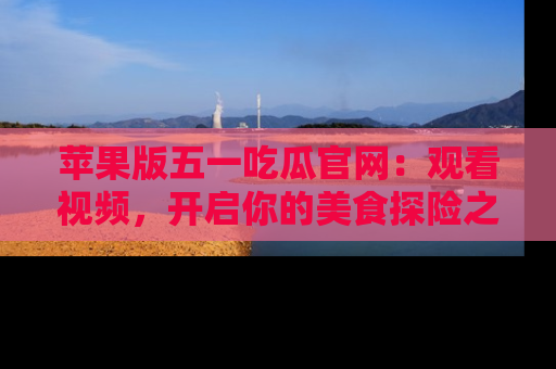 苹果版五一吃瓜官网：观看视频，开启你的美食探险之旅!