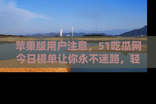 苹果版用户注意，51吃瓜网今日榜单让你永不迷路，轻松吃瓜！