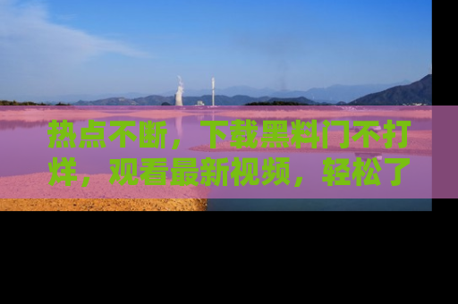 热点不断，下载黑料门不打烊，观看最新视频，轻松了解娱乐八卦！