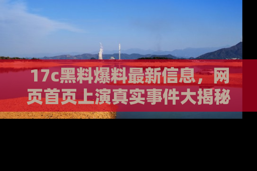 17c黑料爆料最新信息,网页首页上演真实事件大揭秘