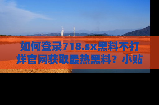 如何登录718.sx黑料不打烊官网获取最热黑料？小贴士带你快速上手！